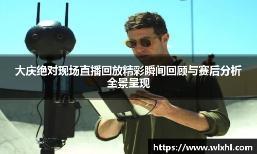 大庆绝对现场直播回放精彩瞬间回顾与赛后分析全景呈现