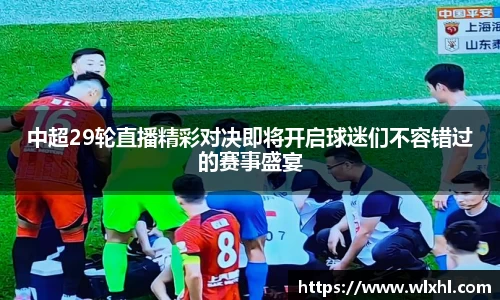 中超29轮直播精彩对决即将开启球迷们不容错过的赛事盛宴