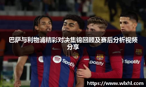 巴萨与利物浦精彩对决集锦回顾及赛后分析视频分享