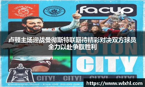 卢顿主场迎战曼彻斯特联期待精彩对决双方球员全力以赴争取胜利