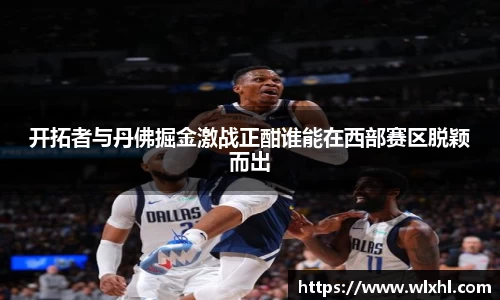 开拓者与丹佛掘金激战正酣谁能在西部赛区脱颖而出