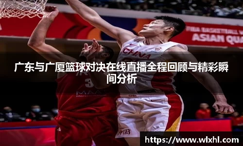广东与广厦篮球对决在线直播全程回顾与精彩瞬间分析