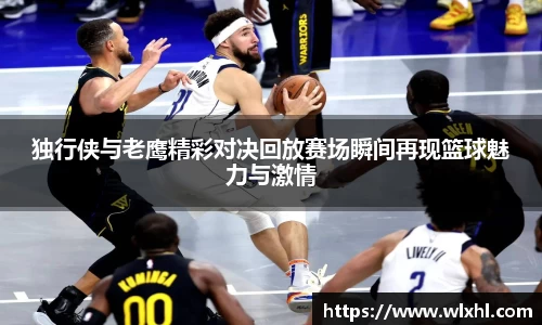 独行侠与老鹰精彩对决回放赛场瞬间再现篮球魅力与激情